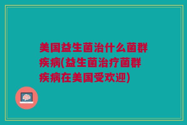 美国益生菌治什么菌群疾病(益生菌治疗菌群疾病在美国受欢迎)