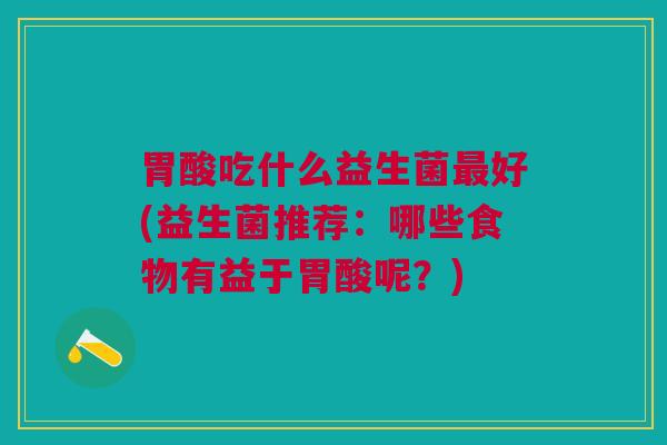 胃酸吃什么益生菌最好(益生菌推荐:哪些食物有益于胃酸呢?)