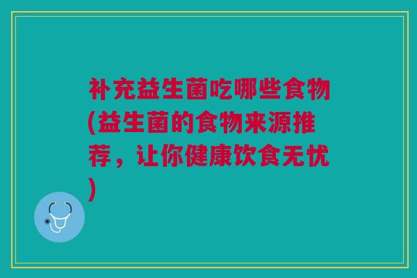 补充益生菌吃哪些食物(益生菌的食物来源推荐,让你健康饮食无忧)