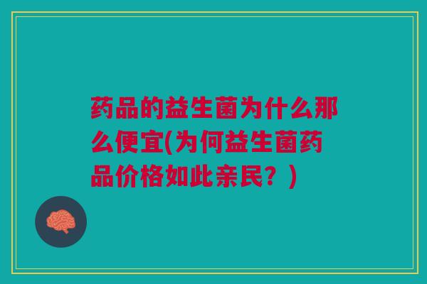 药品的益生菌为什么那么便宜(为何益生菌药品价格如此亲民?)