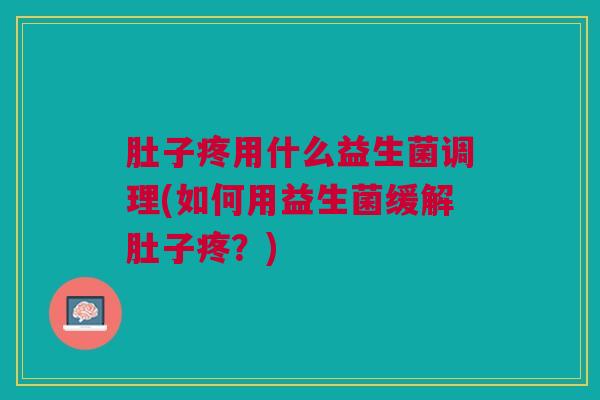 肚子疼用什么益生菌调理(如何用益生菌缓解肚子疼?) 肚子疼用什么益生菌调理(如何用益生菌缓解肚子疼?)