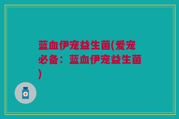 蓝血伊宠益生菌(爱宠必备：蓝血伊宠益生菌)