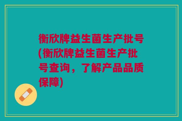 衡欣牌益生菌生产批号(衡欣牌益生菌生产批号查询,了解产品品质保障)