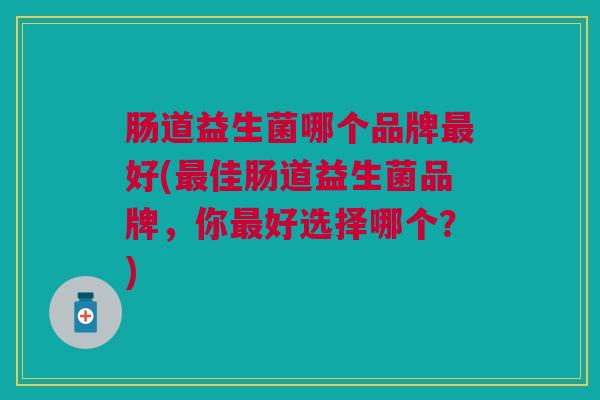 肠道益生菌哪个品牌最好(最佳肠道益生菌品牌，你最好选择哪个？)