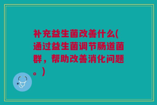 补充益生菌改善什么(通过益生菌调节肠道菌群,帮助改善消化问题。)