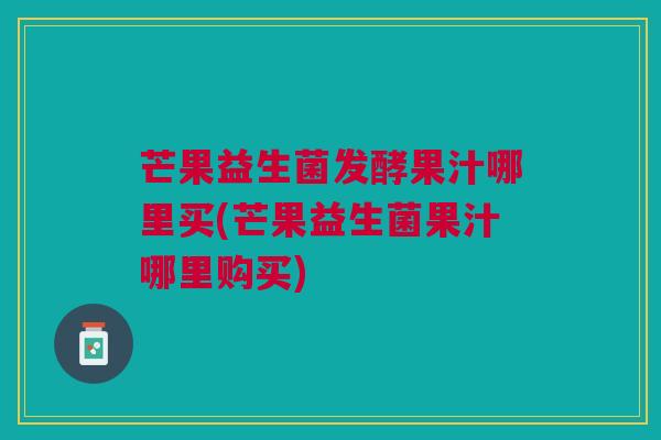 芒果益生菌发酵果汁哪里买(芒果益生菌果汁哪里购买)
