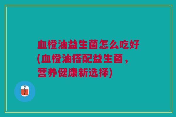 血橙油益生菌怎么吃好(血橙油搭配益生菌,营养健康新选择)