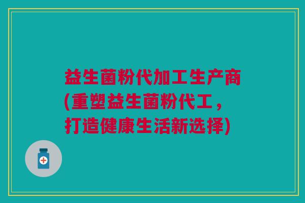益生菌粉代加工生产商(重塑益生菌粉代工,打造健康生活新选择)