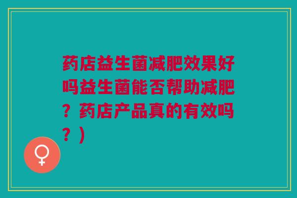 药店益生菌减肥效果好吗益生菌能否帮助减肥?药店产品真的有效吗?)