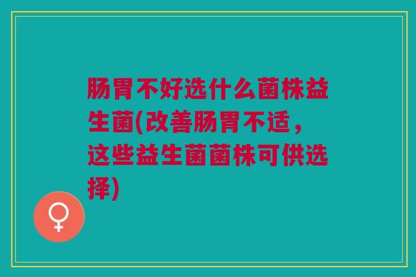 肠胃不好选什么菌株益生菌(改善肠胃不适,这些益生菌菌株可供选择) 肠胃不好选什么菌株益生菌(改善肠胃不适,这些益生菌菌株可供选择)