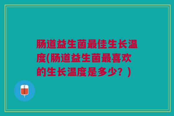 肠道益生菌最佳生长温度(肠道益生菌最喜欢的生长温度是多少?)