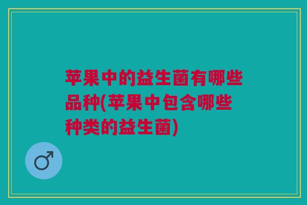 苹果中的益生菌有哪些品种(苹果中包含哪些种类的益生菌)