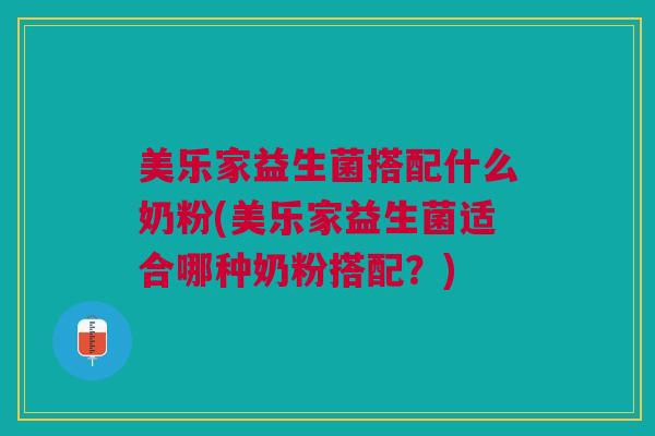 美乐家益生菌搭配什么奶粉(美乐家益生菌适合哪种奶粉搭配?)