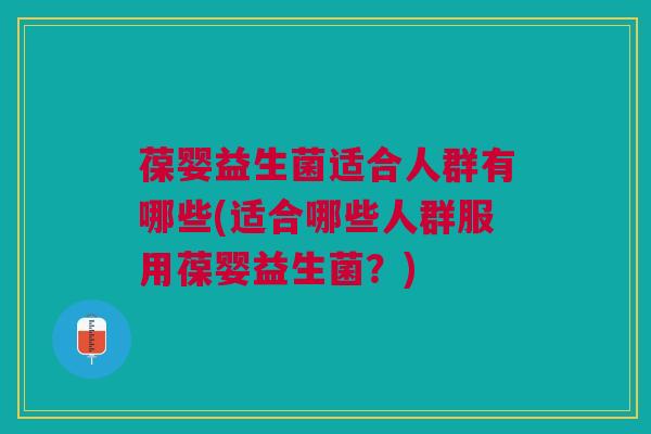 葆婴益生菌适合人群有哪些(适合哪些人群服用葆婴益生菌?)