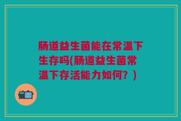 肠道益生菌能在常温下生存吗(肠道益生菌常温下存活能力如何?) 肠道益生菌能在常温下生存吗(肠道益生菌常温下存活能力如何?)