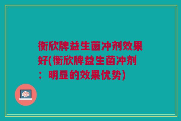 衡欣牌益生菌冲剂效果好(衡欣牌益生菌冲剂:明显的效果优势)