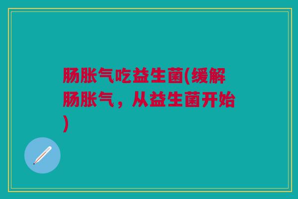 肠胀气吃益生菌(缓解肠胀气,从益生菌开始)