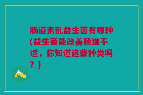 肠道紊乱益生菌有哪种(益生菌能改善肠道不适，你知道这些种类吗？)