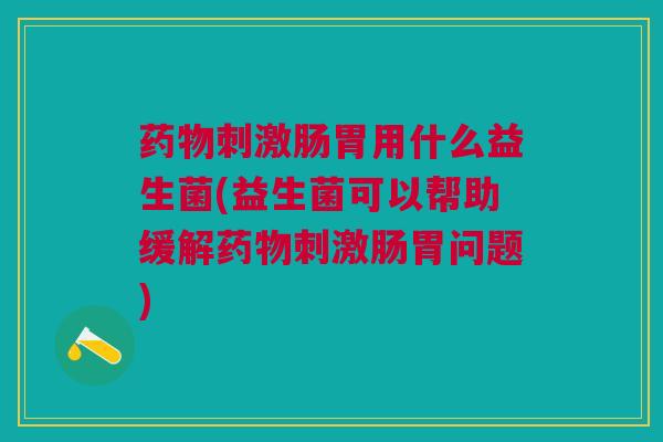 刺激肠胃用什么益生菌(益生菌可以帮助缓解刺激肠胃问题) 刺激肠胃用什么益生菌(益生菌可以帮助缓解刺激肠胃问题)
