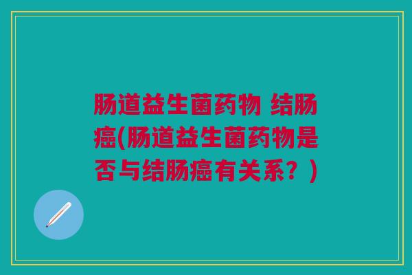 肠道益生菌 结肠(肠道益生菌是否与结肠有关系?) 肠道益生菌 结肠(肠道益生菌是否与结肠有关系?)