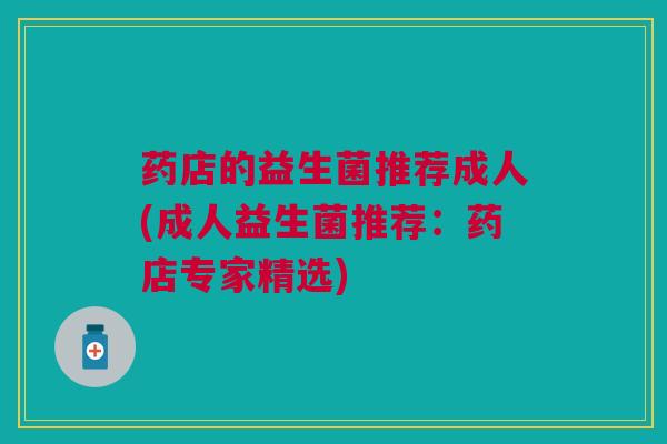 药店的益生菌推荐成人(成人益生菌推荐:药店专家精选)