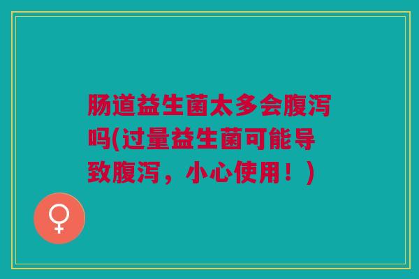 肠道益生菌太多会腹泻吗(过量益生菌可能导致腹泻,小心使用!)