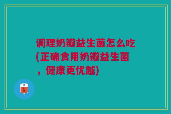 调理奶瓣益生菌怎么吃(正确食用奶瓣益生菌,健康更优越) 调理奶瓣益生菌怎么吃(正确食用奶瓣益生菌,健康更优越)