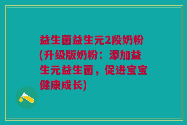 益生菌益生元2段奶粉(升级版奶粉:添加益生元益生菌,促进宝宝健康成长)