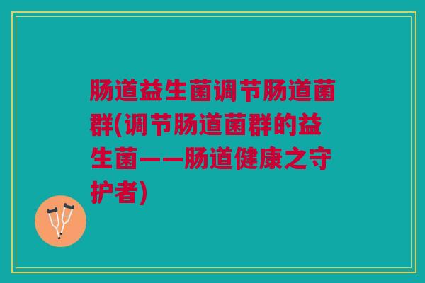 肠道益生菌调节肠道菌群(调节肠道菌群的益生菌——肠道健康之守护者)