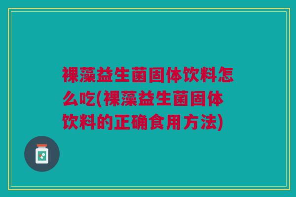 裸藻益生菌固体饮料怎么吃(裸藻益生菌固体饮料的正确食用方法)