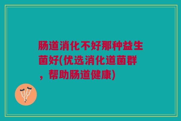 肠道消化不好那种益生菌好(优选消化道菌群,帮助肠道健康) 肠道消化不好那种益生菌好(优选消化道菌群,帮助肠道健康)