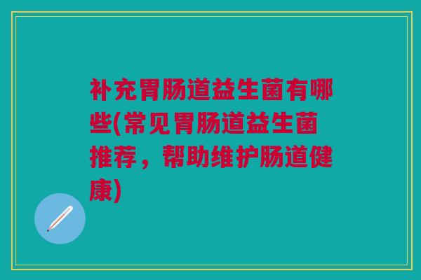 补充胃肠道益生菌有哪些(常见胃肠道益生菌推荐,帮助维护肠道健康)