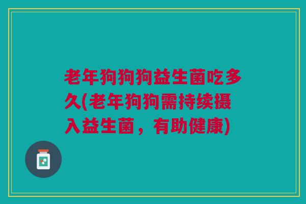 老年狗狗狗益生菌吃多久(老年狗狗需持续摄入益生菌,有助健康) 老年狗狗狗益生菌吃多久(老年狗狗需持续摄入益生菌,有助健康)