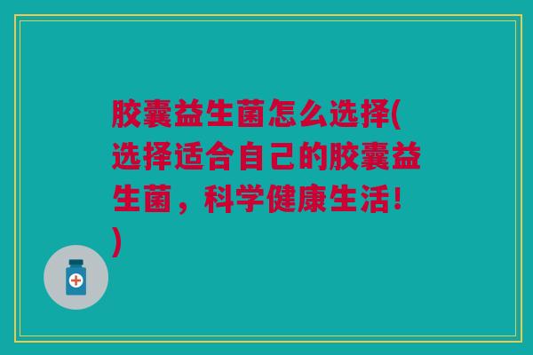 胶囊益生菌怎么选择(选择适合自己的胶囊益生菌，科学健康生活！)