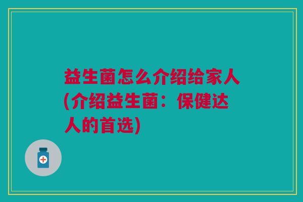 益生菌怎么介绍给家人(介绍益生菌:保健达人的首选)
