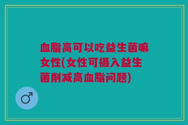 血脂高可以吃益生菌嘛女性(女性可摄入益生菌削减高血脂问题)