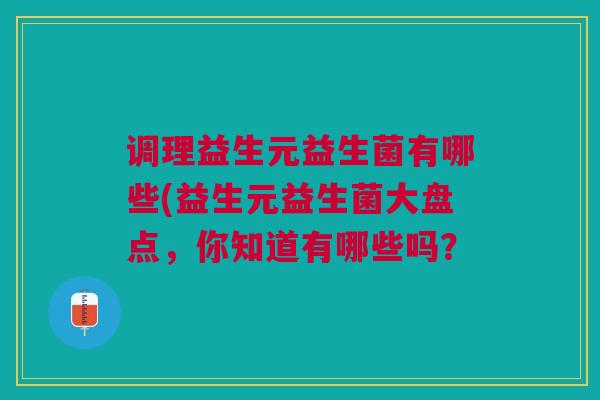 调理益生元益生菌有哪些(益生元益生菌大盘点，你知道有哪些吗？