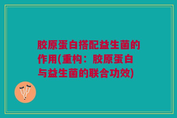 胶原蛋白搭配益生菌的作用(重构:胶原蛋白与益生菌的联合功效) 胶原蛋白搭配益生菌的作用(重构:胶原蛋白与益生菌的联合功效)