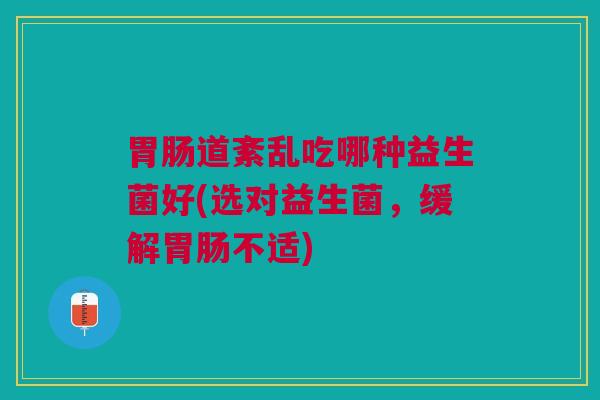 道紊乱吃哪种益生菌好(选对益生菌，缓解不适)