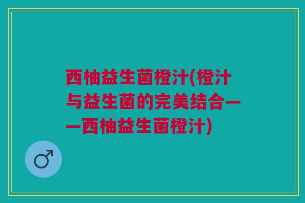 西柚益生菌橙汁(橙汁与益生菌的完美结合——西柚益生菌橙汁) 西柚益生菌橙汁(橙汁与益生菌的完美结合——西柚益生菌橙汁)