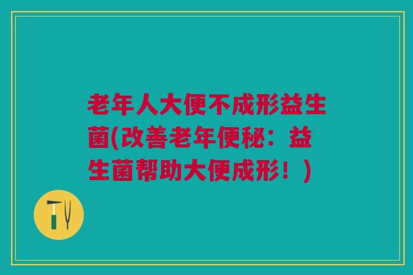 老年人大便不成形益生菌(改善老年便秘:益生菌帮助大便成形!)