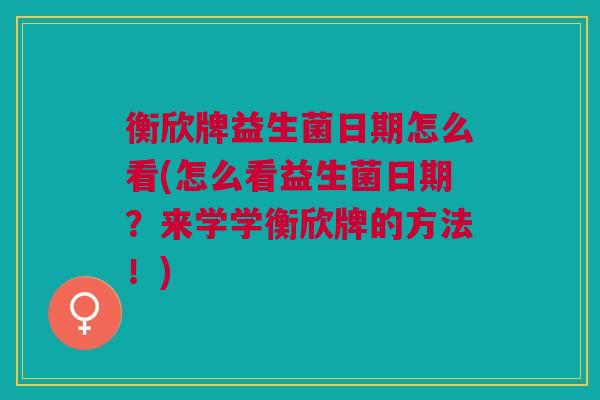 衡欣牌益生菌日期怎么看(怎么看益生菌日期?来学学衡欣牌的方法!) 衡欣牌益生菌日期怎么看(怎么看益生菌日期?来学学衡欣牌的方法!)