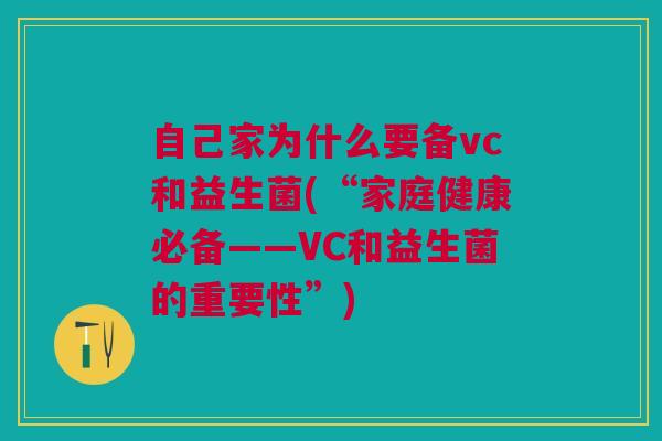自己家为什么要备vc和益生菌(“家庭健康必备——VC和益生菌的重要性”) 自己家为什么要备vc和益生菌(“家庭健康必备——VC和益生菌的重要性”)