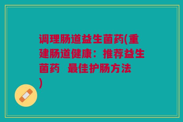 调理肠道益生菌药(重建肠道健康:推荐益生菌药 最佳护肠方法)