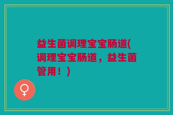 益生菌调理宝宝肠道(调理宝宝肠道,益生菌管用!) 益生菌调理宝宝肠道(调理宝宝肠道,益生菌管用!)