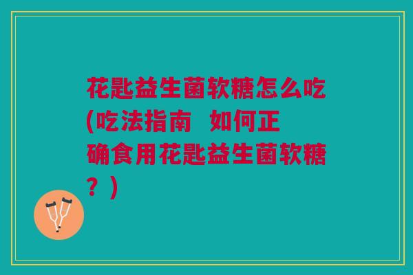 花匙益生菌软糖怎么吃(吃法指南 如何正确食用花匙益生菌软糖?)