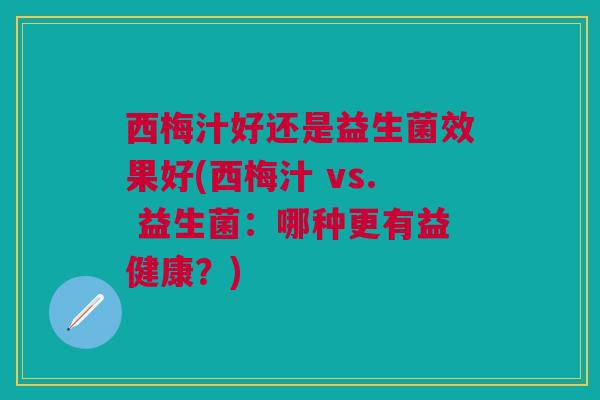 西梅汁好还是益生菌效果好(西梅汁 vs. 益生菌:哪种更有益健康?)