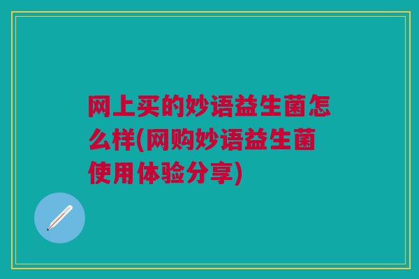 网上买的妙语益生菌怎么样(网购妙语益生菌使用体验分享)