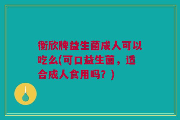 衡欣牌益生菌成人可以吃么(可口益生菌，适合成人食用吗？)