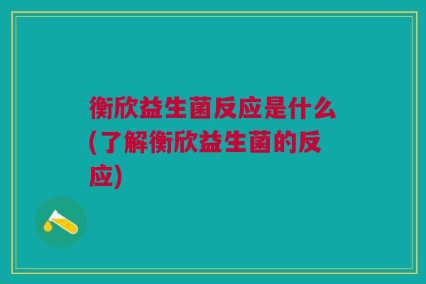衡欣益生菌反应是什么(了解衡欣益生菌的反应)
